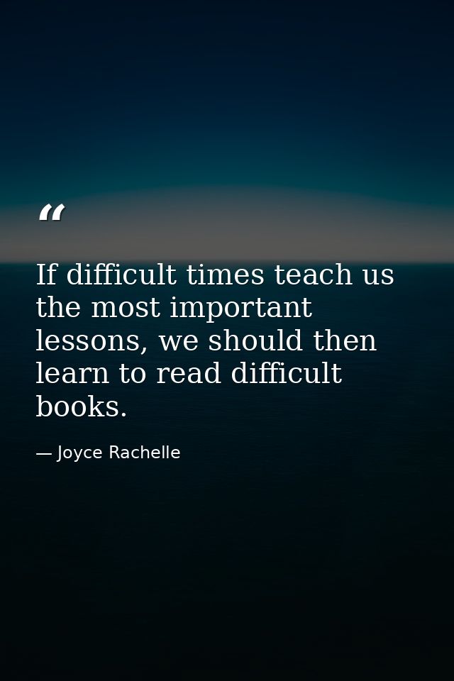 If difficult times teach us the most important lessons, we should then learn to read difficult books. — Joyce Rachelle