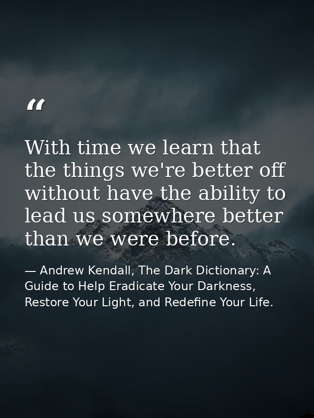With time we learn that the things we're better off without have the ability to lead us somewhere better than we were be — Andrew Kendall, The Dark Dictionary: A Guide to Help Eradicate Your Darkness, Restore Your Light, and Redefine Your Life.