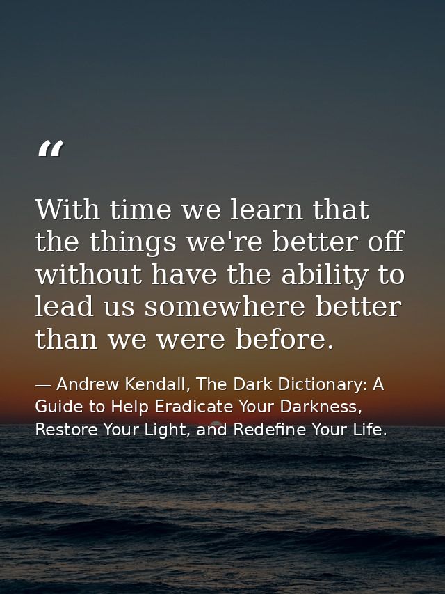 With time we learn that the things we're better off without have the ability to lead us somewhere better than we were be — Andrew Kendall, The Dark Dictionary: A Guide to Help Eradicate Your Darkness, Restore Your Light, and Redefine Your Life.