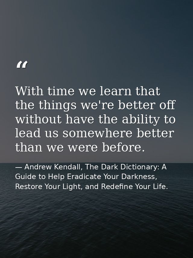With time we learn that the things we're better off without have the ability to lead us somewhere better than we were be — Andrew Kendall, The Dark Dictionary: A Guide to Help Eradicate Your Darkness, Restore Your Light, and Redefine Your Life.