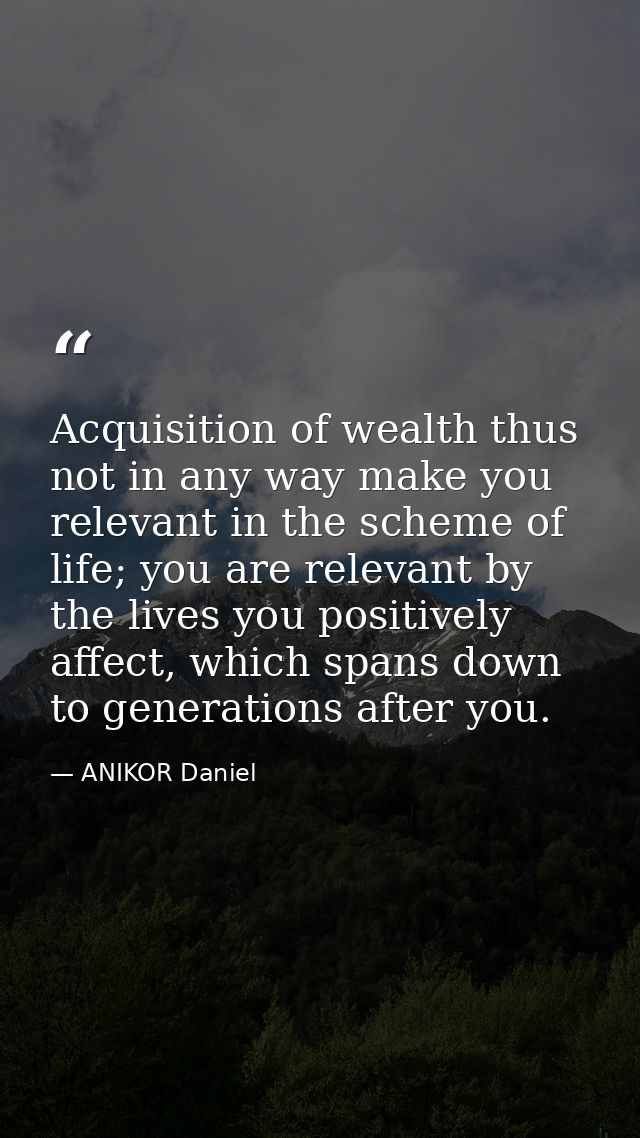 Acquisition of wealth thus not in any way make you relevant in the scheme of life; you are relevant by the lives you pos — ANIKOR Daniel