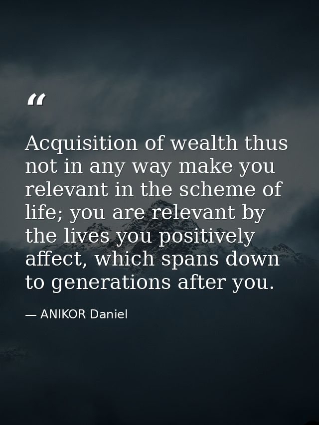 Acquisition of wealth thus not in any way make you relevant in the scheme of life; you are relevant by the lives you pos — ANIKOR Daniel