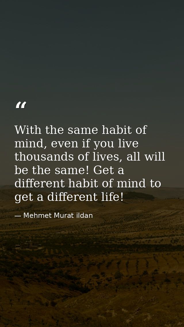 With the same habit of mind, even if you live thousands of lives, all will be the same! Get a different habit of mind to — Mehmet Murat ildan