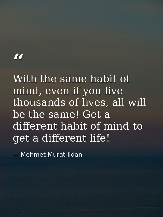 With the same habit of mind, even if you live thousands of lives, all will be the same! Get a different habit of mind to — Mehmet Murat ildan