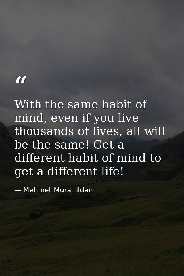 With the same habit of mind, even if you live thousands of lives, all will be the same! Get a different habit of mind to — Mehmet Murat ildan