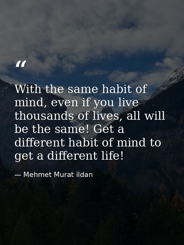 With the same habit of mind, even if you live thousands of lives, all will be the same! Get a different habit of mind to — Mehmet Murat ildan