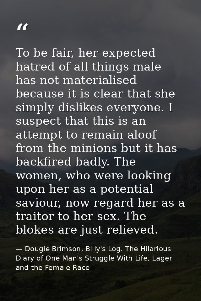 To be fair, her expected hatred of all things male has not materialised because it is clear that she simply dislikes eve — Dougie Brimson, Billy's Log. The Hilarious Diary of One Man's Struggle With Life, Lager and the Female Race