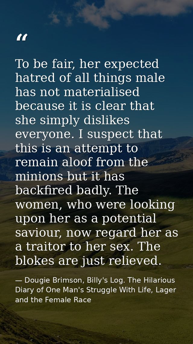 To be fair, her expected hatred of all things male has not materialised because it is clear that she simply dislikes eve — Dougie Brimson, Billy's Log. The Hilarious Diary of One Man's Struggle With Life, Lager and the Female Race