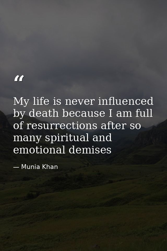My life is never influenced by death because I am full of resurrections after so many spiritual and emotional demises — Munia Khan