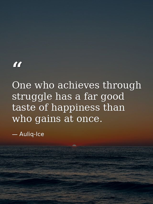One who achieves through struggle has a far good taste of happiness than who gains at once. — Auliq-Ice