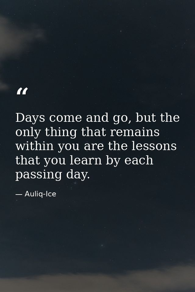 Days come and go, but the only thing that remains within you are the lessons that you learn by each passing day. — Auliq-Ice