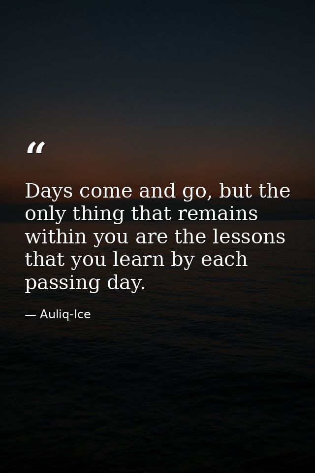 Days come and go, but the only thing that remains within you are the lessons that you learn by each passing day. — Auliq-Ice