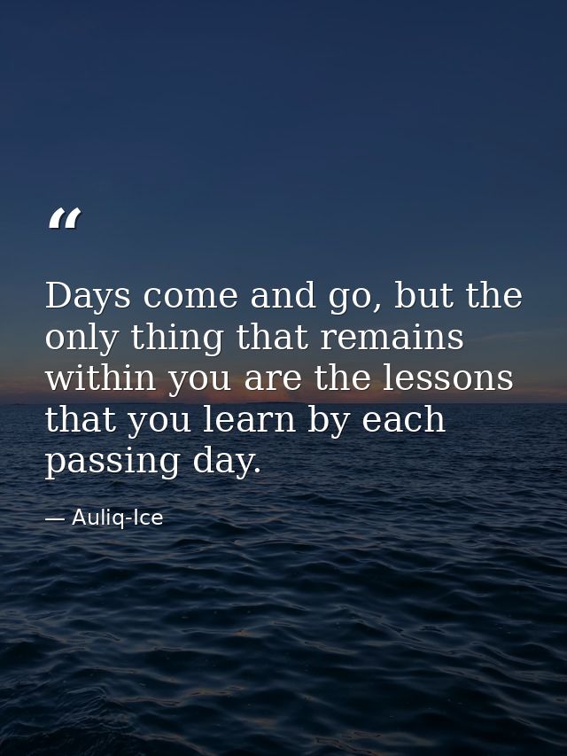 Days come and go, but the only thing that remains within you are the lessons that you learn by each passing day. — Auliq-Ice