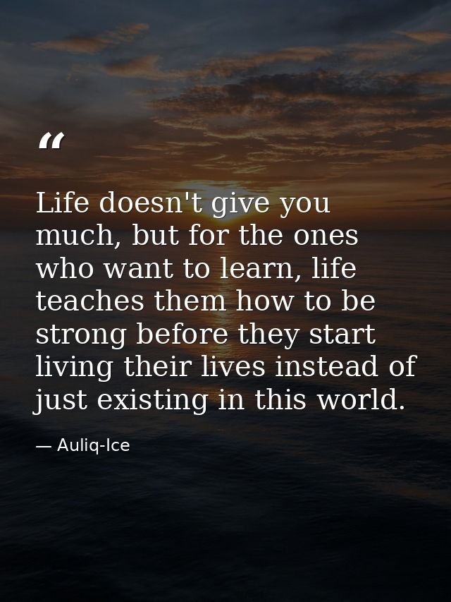 Life doesn't give you much, but for the ones who want to learn, life teaches them how to be strong before they start liv — Auliq-Ice