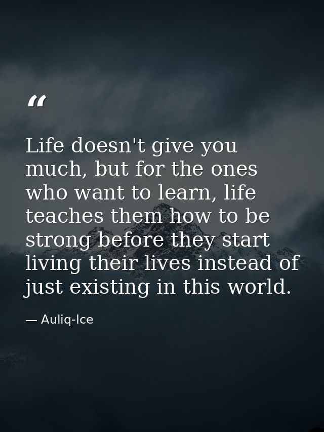 Life doesn't give you much, but for the ones who want to learn, life teaches them how to be strong before they start liv — Auliq-Ice
