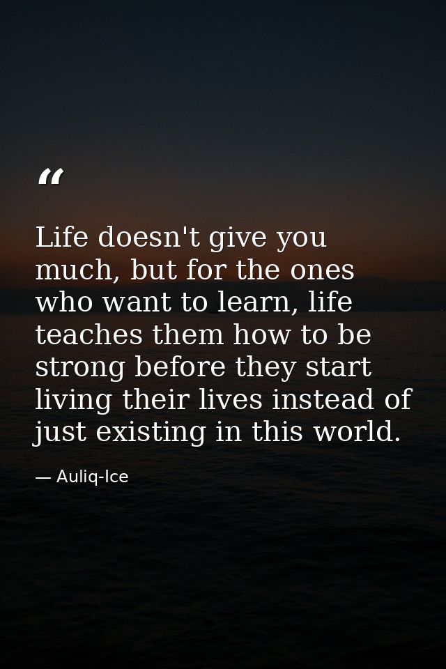 Life doesn't give you much, but for the ones who want to learn, life teaches them how to be strong before they start liv — Auliq-Ice