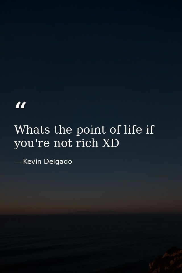 Whats the point of life if you're not rich XD — Kevin Delgado
