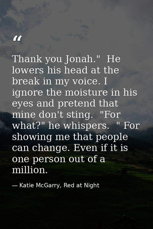 Thank you Jonah."  He lowers his head at the break in my voice. I ignore the moisture in his eyes and pretend that mine  — Katie McGarry, Red at Night