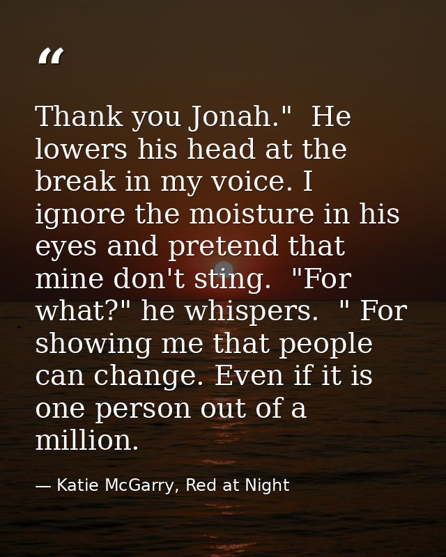 Thank you Jonah."  He lowers his head at the break in my voice. I ignore the moisture in his eyes and pretend that mine  — Katie McGarry, Red at Night