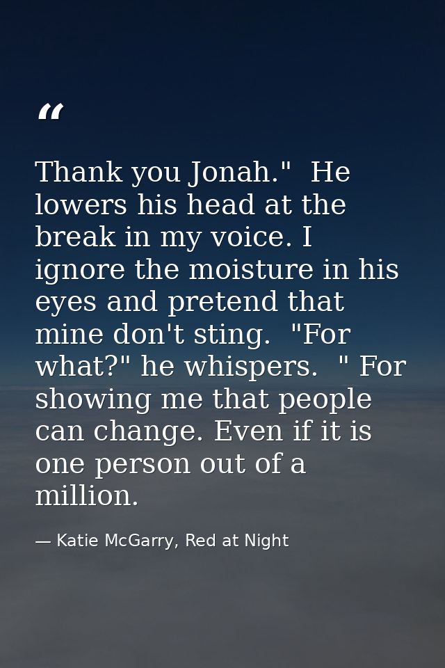 Thank you Jonah."  He lowers his head at the break in my voice. I ignore the moisture in his eyes and pretend that mine  — Katie McGarry, Red at Night