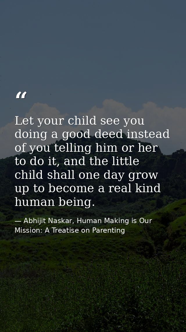 Let your child see you doing a good deed instead of you telling him or her to do it, and the little child shall one day  — Abhijit Naskar, Human Making is Our Mission: A Treatise on Parenting