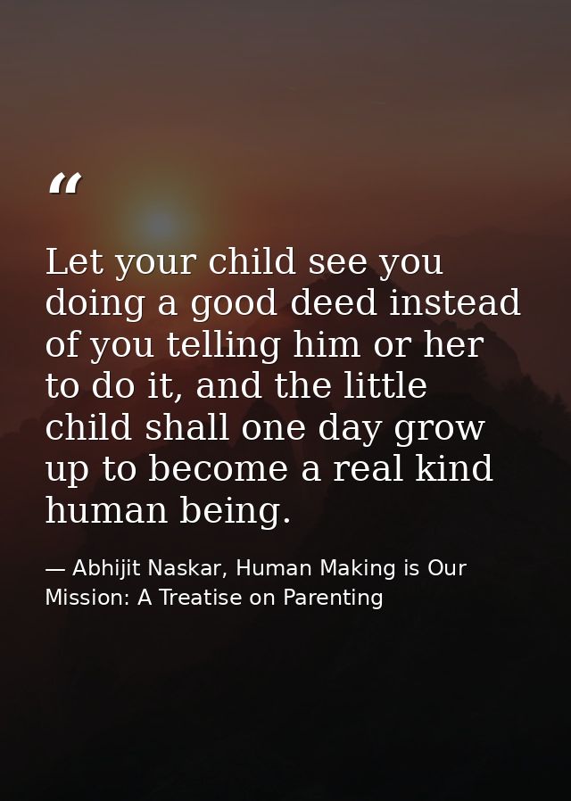 Let your child see you doing a good deed instead of you telling him or her to do it, and the little child shall one day  — Abhijit Naskar, Human Making is Our Mission: A Treatise on Parenting