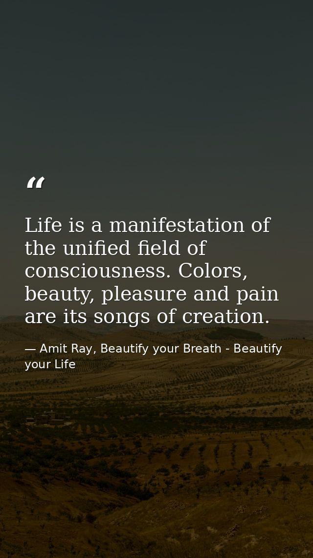 Life is a manifestation of the unified field of consciousness. Colors, beauty, pleasure and pain are its songs of creati — Amit Ray, Beautify your Breath - Beautify your Life
