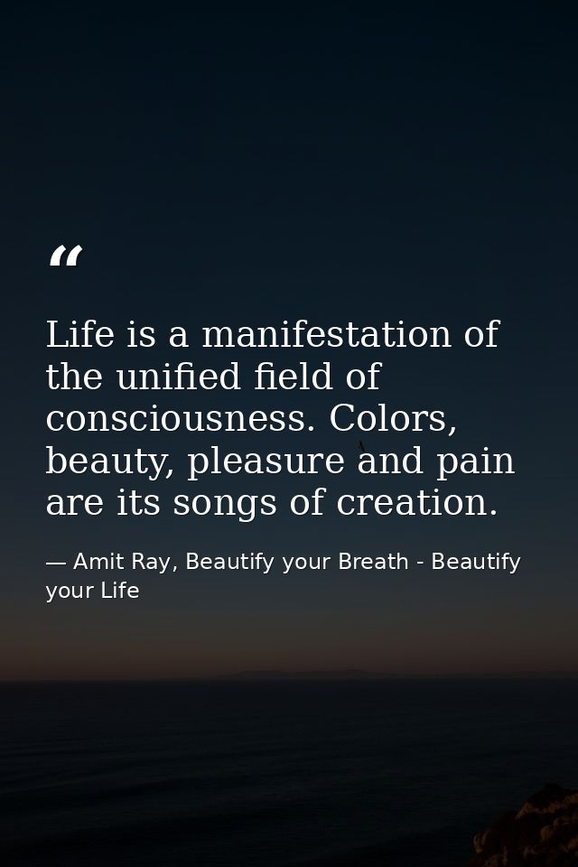 Life is a manifestation of the unified field of consciousness. Colors, beauty, pleasure and pain are its songs of creati — Amit Ray, Beautify your Breath - Beautify your Life
