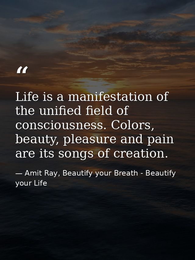 Life is a manifestation of the unified field of consciousness. Colors, beauty, pleasure and pain are its songs of creati — Amit Ray, Beautify your Breath - Beautify your Life