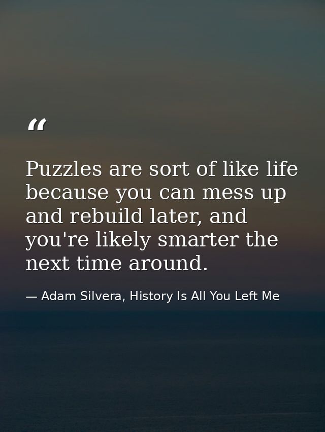 Puzzles are sort of like life because you can mess up and rebuild later, and you're likely smarter the next time around. — Adam Silvera, History Is All You Left Me