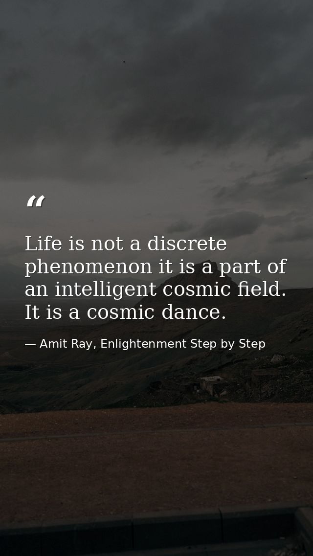 Life is not a discrete phenomenon it is a part of an intelligent cosmic field. It is a cosmic dance. — Amit Ray, Enlightenment Step by Step