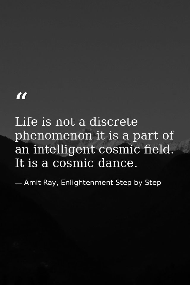 Life is not a discrete phenomenon it is a part of an intelligent cosmic field. It is a cosmic dance. — Amit Ray, Enlightenment Step by Step