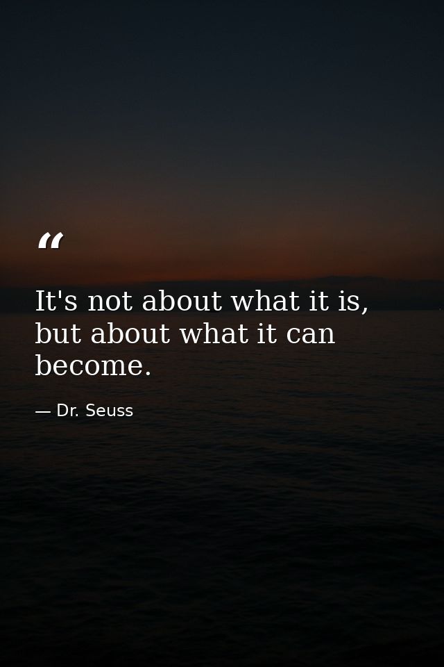 It's not about what it is, but about what it can become. — Dr. Seuss