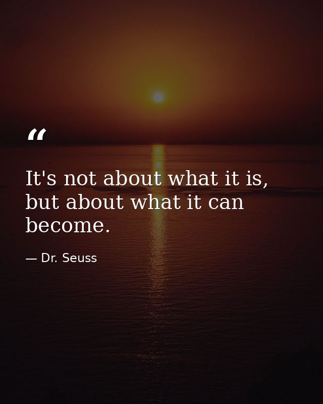 It's not about what it is, but about what it can become. — Dr. Seuss