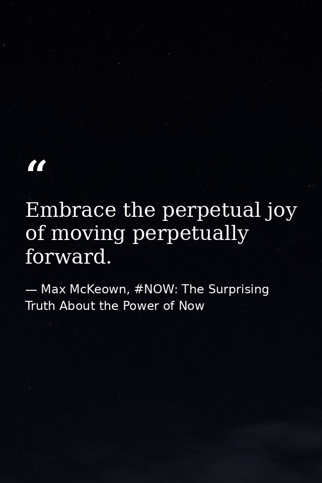 Embrace the perpetual joy of moving perpetually forward. — Max McKeown, #NOW: The Surprising Truth About the Power of Now
