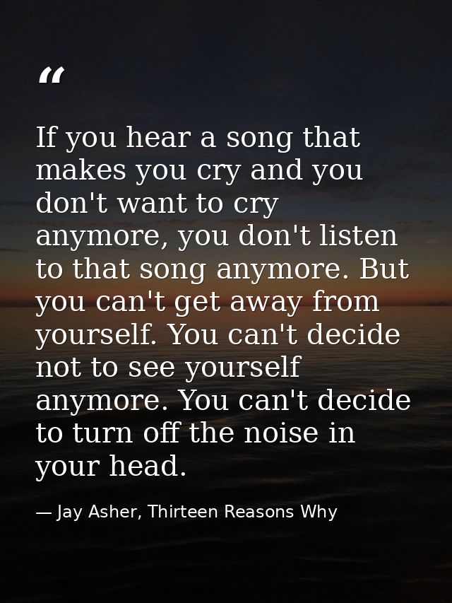 If you hear a song that makes you cry and you don't want to cry anymore, you don't listen to that song anymore. But you  — Jay Asher, Thirteen Reasons Why