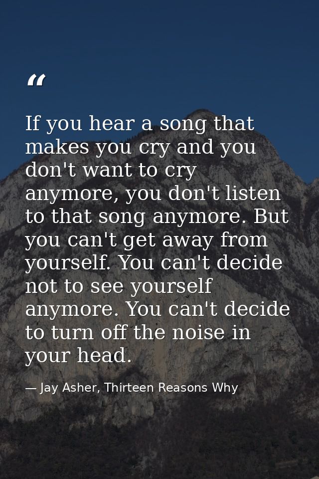 If you hear a song that makes you cry and you don't want to cry anymore, you don't listen to that song anymore. But you  — Jay Asher, Thirteen Reasons Why