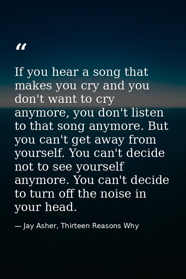 If you hear a song that makes you cry and you don't want to cry anymore, you don't listen to that song anymore. But you  — Jay Asher, Thirteen Reasons Why