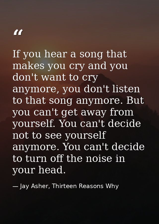 If you hear a song that makes you cry and you don't want to cry anymore, you don't listen to that song anymore. But you  — Jay Asher, Thirteen Reasons Why