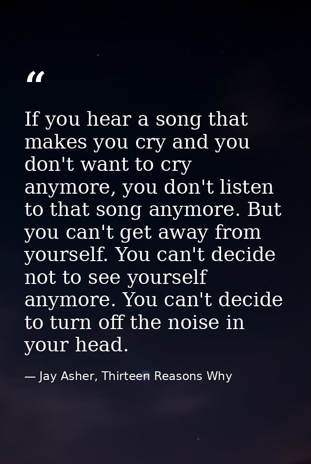 If you hear a song that makes you cry and you don't want to cry anymore, you don't listen to that song anymore. But you  — Jay Asher, Thirteen Reasons Why