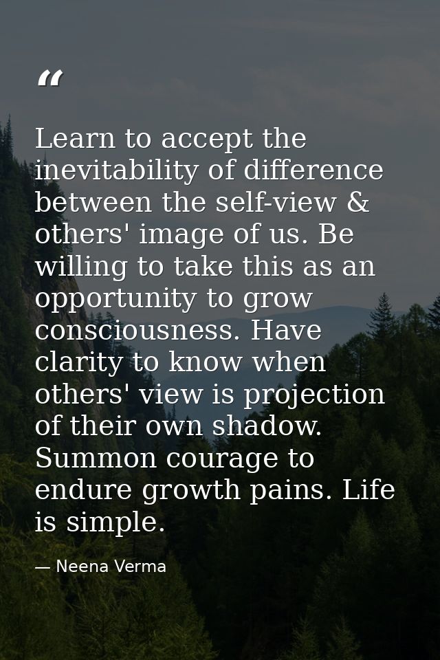 Learn to accept the inevitability of difference between the self-view & others' image of us. Be willing to take this as  — Neena Verma
