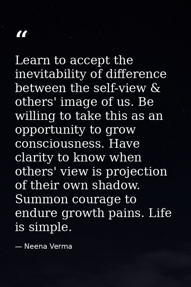 Learn to accept the inevitability of difference between the self-view & others' image of us. Be willing to take this as  — Neena Verma