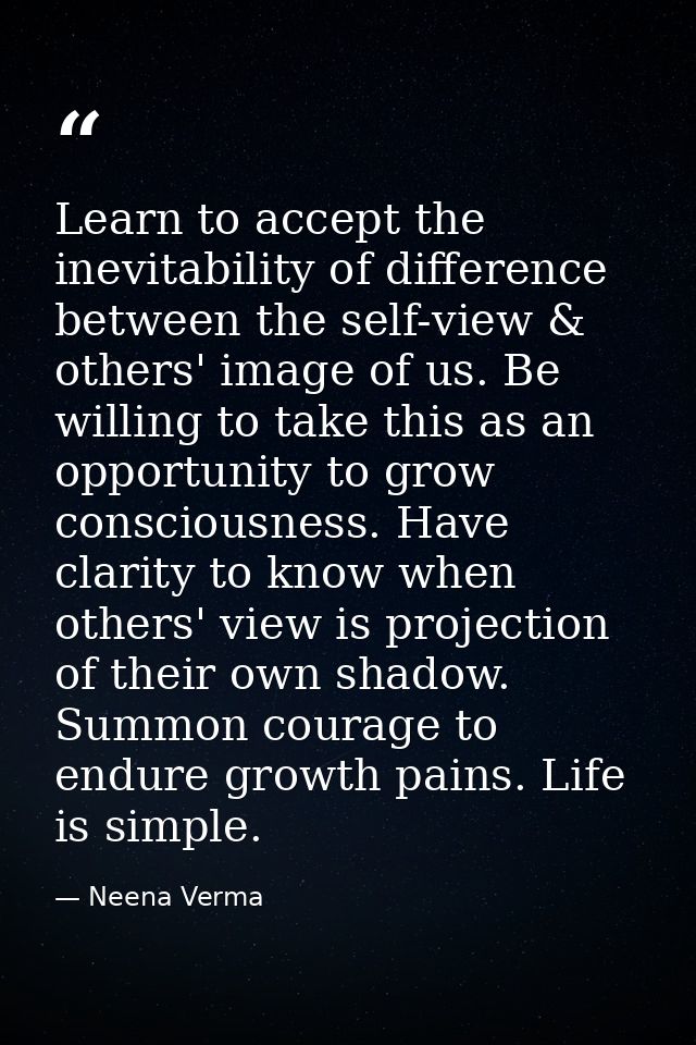 Learn to accept the inevitability of difference between the self-view & others' image of us. Be willing to take this as  — Neena Verma