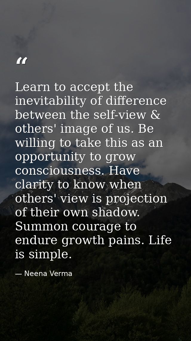 Learn to accept the inevitability of difference between the self-view & others' image of us. Be willing to take this as  — Neena Verma