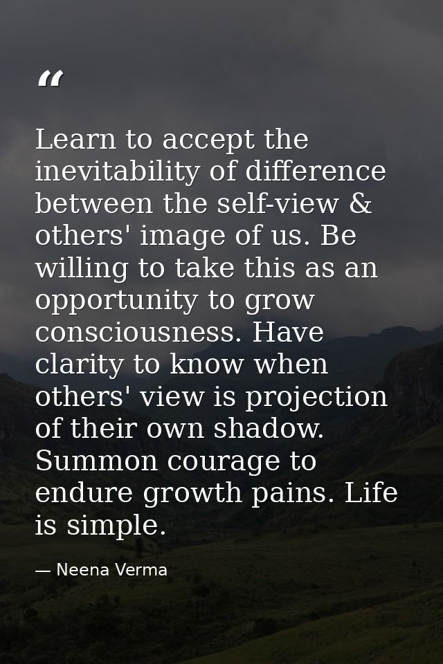 Learn to accept the inevitability of difference between the self-view & others' image of us. Be willing to take this as  — Neena Verma