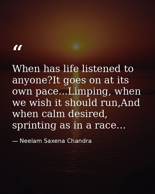 When has life listened to anyone?It goes on at its own pace...Limping, when we wish it should run,And when calm desired, — Neelam Saxena Chandra