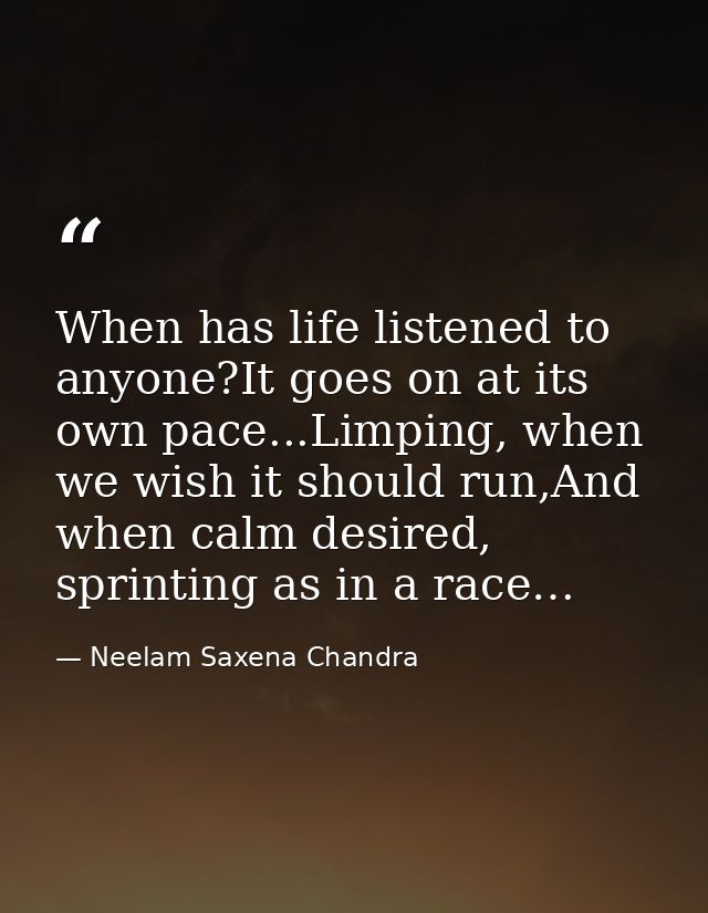 When has life listened to anyone?It goes on at its own pace...Limping, when we wish it should run,And when calm desired, — Neelam Saxena Chandra