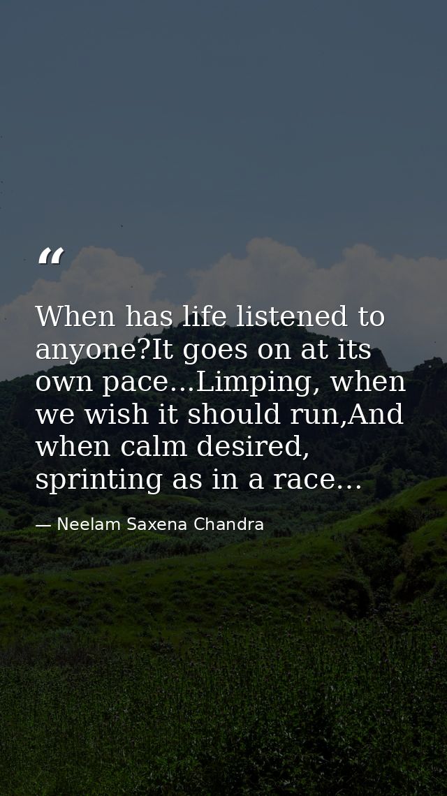 When has life listened to anyone?It goes on at its own pace...Limping, when we wish it should run,And when calm desired, — Neelam Saxena Chandra
