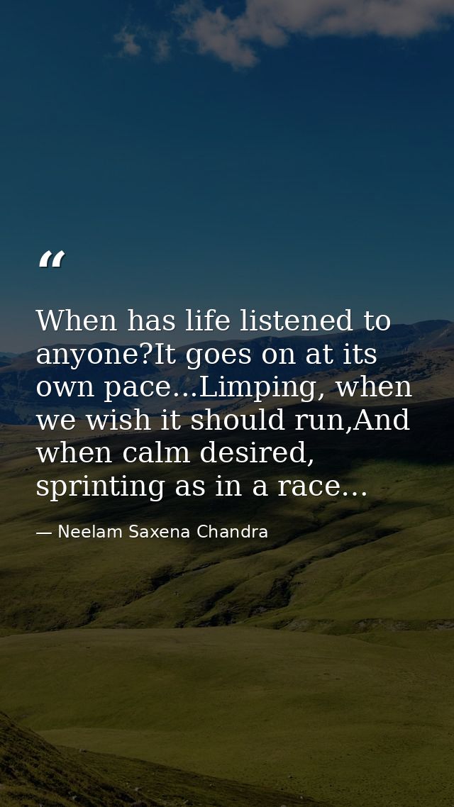 When has life listened to anyone?It goes on at its own pace...Limping, when we wish it should run,And when calm desired, — Neelam Saxena Chandra