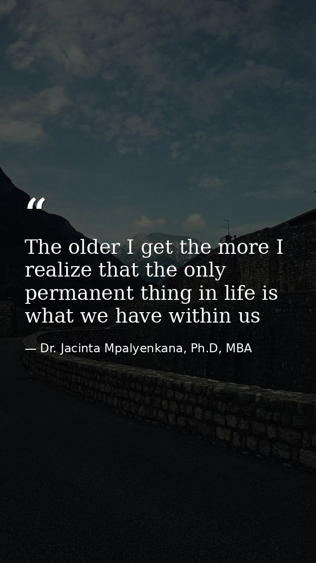 The older I get the more I realize that the only permanent thing in life is what we have within us — Dr. Jacinta Mpalyenkana, Ph.D, MBA